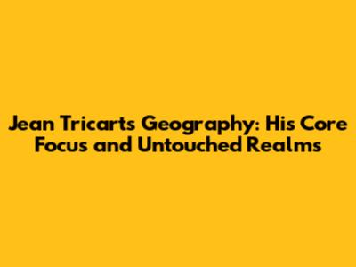 Jean Tricart's Geography: His Core Focus and Untouched Realms