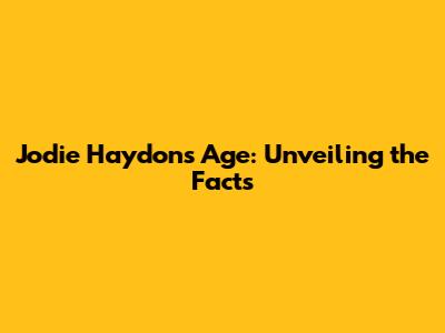 Jodie Haydon's Age: Unveiling the Facts
