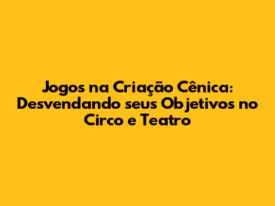 Jogos na Criação Cênica: Desvendando seus Objetivos no Circo e Teatro