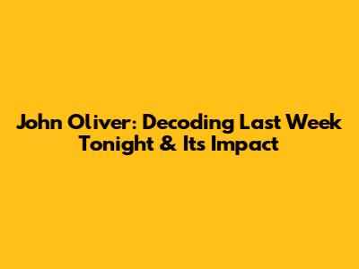 John Oliver: Decoding 'Last Week Tonight' & Its Impact