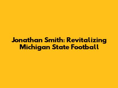 Jonathan Smith: Revitalizing Michigan State Football