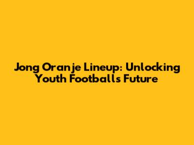 Jong Oranje Lineup: Unlocking Youth Football's Future