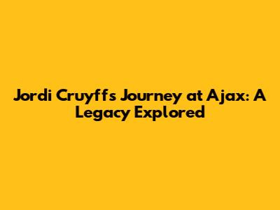Jordi Cruyff's Journey at Ajax: A Legacy Explored
