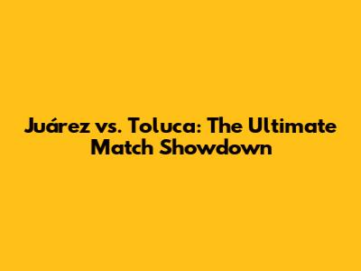 Juárez vs. Toluca: The Ultimate Match Showdown
