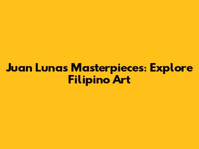 Juan Luna's Masterpieces: Explore Filipino Art