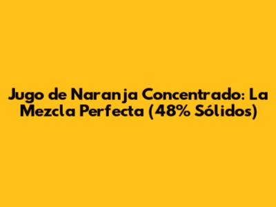 Jugo de Naranja Concentrado: La Mezcla Perfecta (48% Sólidos)