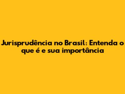 Jurisprudência no Brasil: Entenda o que é e sua importância