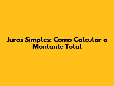 Juros Simples: Como Calcular o Montante Total