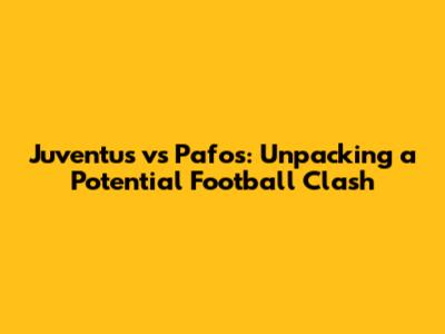 Juventus vs Pafos: Unpacking a Potential Football Clash