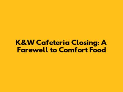 K&W Cafeteria Closing: A Farewell to Comfort Food