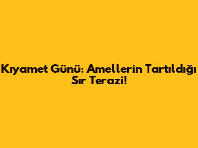 Kıyamet Günü: Amellerin Tartıldığı Sır Terazi!