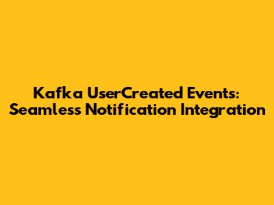 Kafka UserCreated Events: Seamless Notification Integration