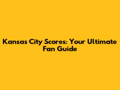 Kansas City Scores: Your Ultimate Fan Guide