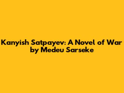 Kanyish Satpayev: A Novel of War by Medeu Sarseke