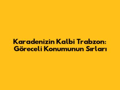 Karadeniz'in Kalbi Trabzon: Göreceli Konumunun Sırları