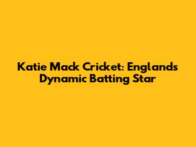 Katie Mack Cricket: England's Dynamic Batting Star