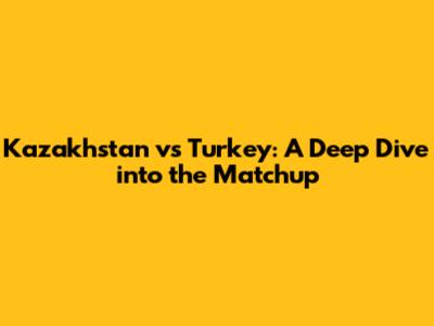 Kazakhstan vs Turkey: A Deep Dive into the Matchup