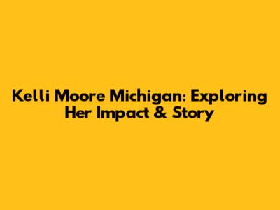 Kelli Moore Michigan: Exploring Her Impact & Story