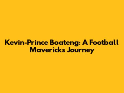 Kevin-Prince Boateng: A Football Maverick's Journey