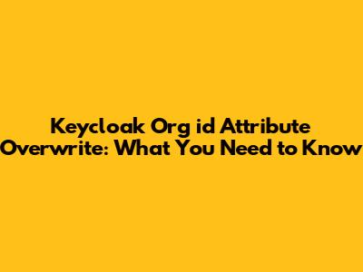 Keycloak Org 'id' Attribute Overwrite: What You Need to Know