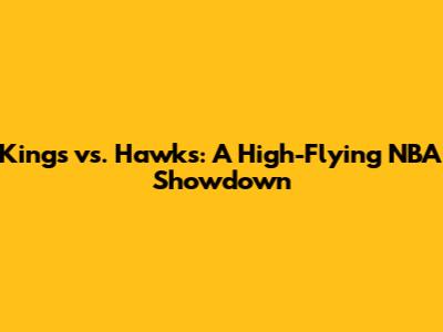 Kings vs. Hawks: A High-Flying NBA Showdown