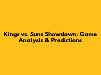 Kings vs. Suns Showdown: Game Analysis & Predictions