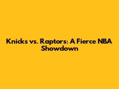 Knicks vs. Raptors: A Fierce NBA Showdown
