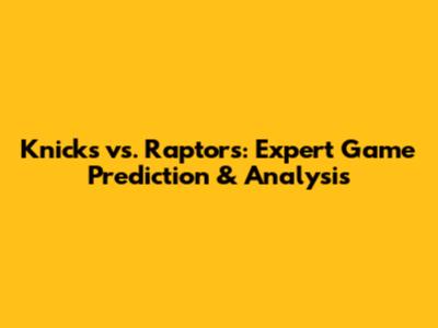 Knicks vs. Raptors: Expert Game Prediction & Analysis