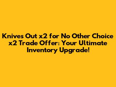 Knives Out x2 for No Other Choice x2 Trade Offer: Your Ultimate Inventory Upgrade!