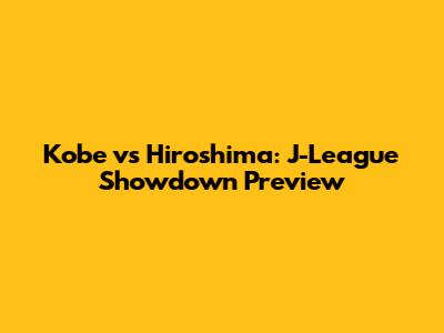 Kobe vs Hiroshima: J-League Showdown Preview