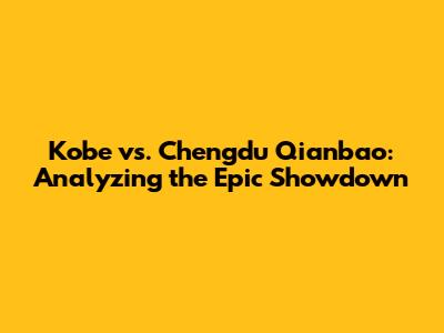 Kobe vs. Chengdu Qianbao: Analyzing the Epic Showdown
