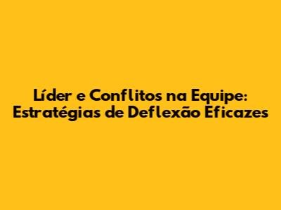 Líder e Conflitos na Equipe: Estratégias de Deflexão Eficazes