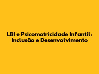 LBI e Psicomotricidade Infantil: Inclusão e Desenvolvimento
