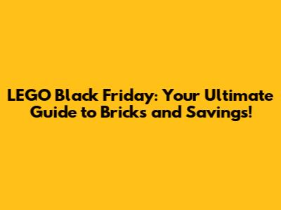 LEGO Black Friday: Your Ultimate Guide to Bricks and Savings!