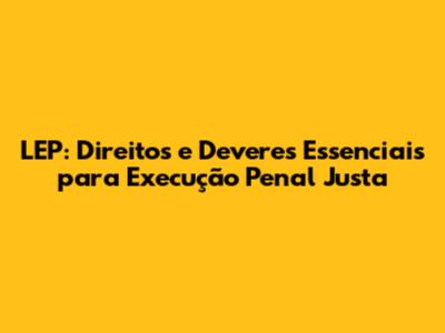 LEP: Direitos e Deveres Essenciais para Execução Penal Justa