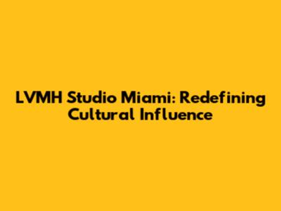 LVMH Studio Miami: Redefining Cultural Influence