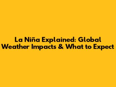La Niña Explained: Global Weather Impacts & What to Expect