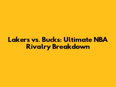 Lakers vs. Bucks: Ultimate NBA Rivalry Breakdown