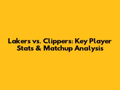 Lakers vs. Clippers: Key Player Stats & Matchup Analysis