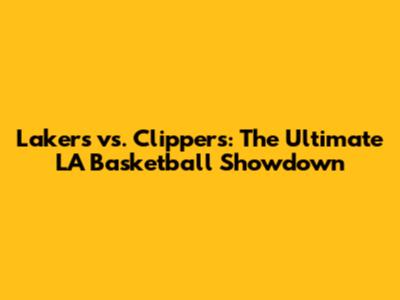 Lakers vs. Clippers: The Ultimate LA Basketball Showdown