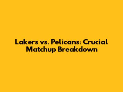 Lakers vs. Pelicans: Crucial Matchup Breakdown