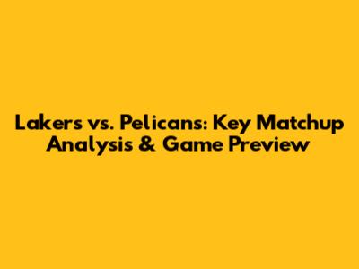 Lakers vs. Pelicans: Key Matchup Analysis & Game Preview