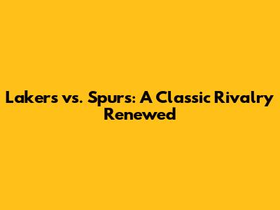 Lakers vs. Spurs: A Classic Rivalry Renewed