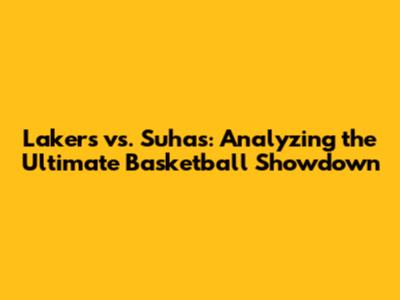 Lakers vs. Suhas: Analyzing the Ultimate Basketball Showdown