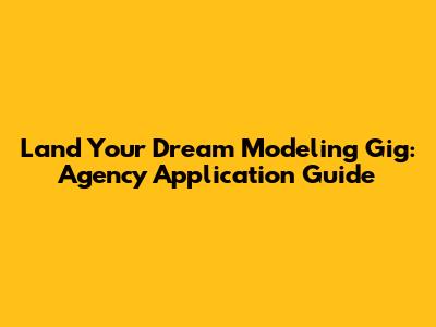 Land Your Dream Modeling Gig: Agency Application Guide
