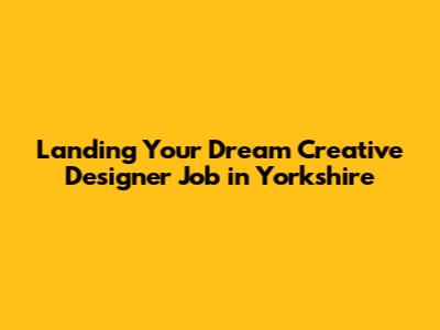 Landing Your Dream Creative Designer Job in Yorkshire