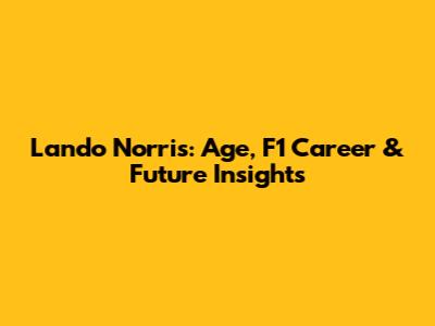 Lando Norris: Age, F1 Career & Future Insights