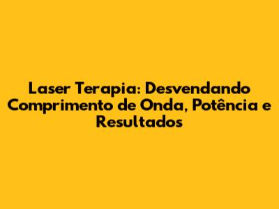 Laser Terapia: Desvendando Comprimento de Onda, Potência e Resultados