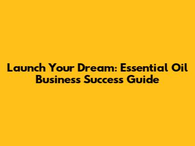 Launch Your Dream: Essential Oil Business Success Guide