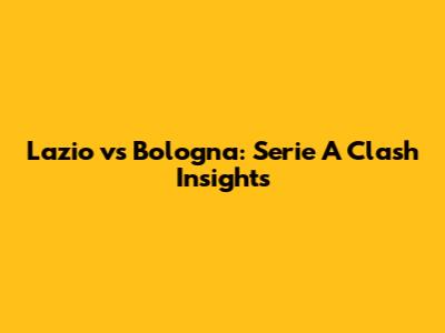 Lazio vs Bologna: Serie A Clash Insights